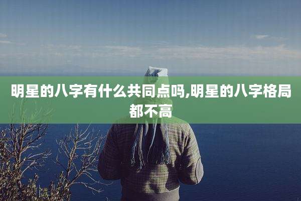 明星的八字有什么共同点吗,明星的八字格局都不高