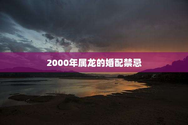 2000年属龙的婚配禁忌