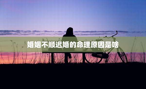 婚姻不顺迟婚的命理原因是啥