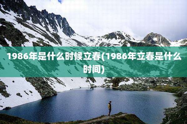 1986年是什么时候立春(1986年立春是什么时间)