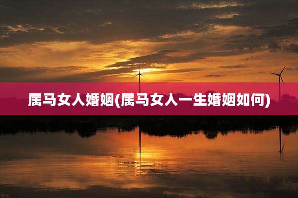 属马女人婚姻(属马女人一生婚姻如何)