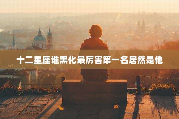 十二星座谁黑化最厉害第一名居然是他