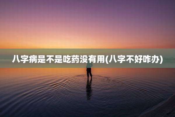 八字病是不是吃药没有用(八字不好咋办)