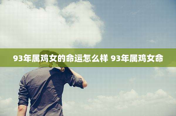 93年属鸡女的命运怎么样 93年属鸡女命