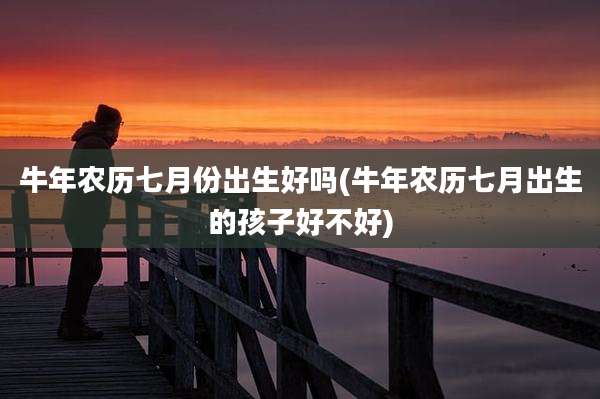 牛年农历七月份出生好吗(牛年农历七月出生的孩子好不好)