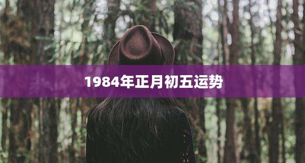 1984年正月初五运势