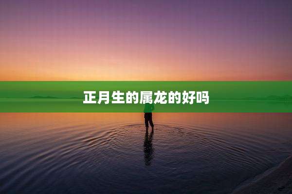 正月生的属龙的好吗
