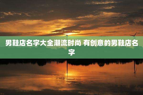 男鞋店名字大全潮流时尚 有创意的男鞋店名字