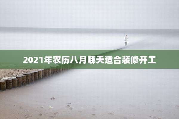 2021年农历八月哪天适合装修开工
