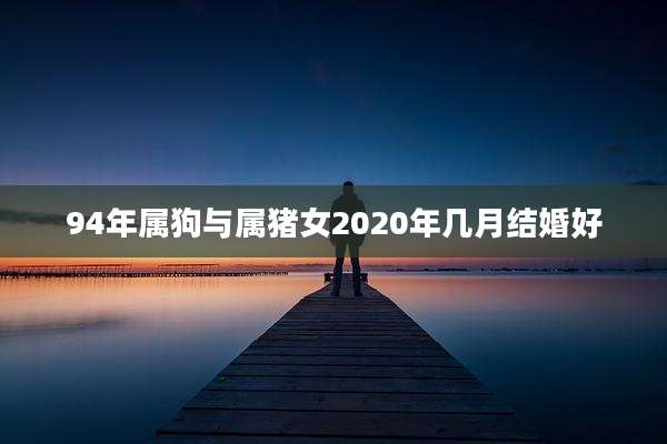 94年属狗与属猪女2020年几月结婚好
