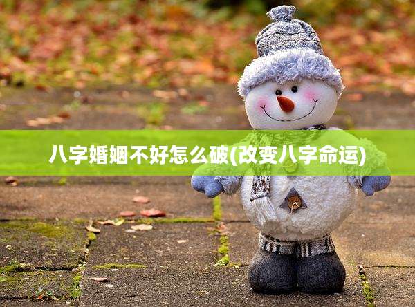 八字婚姻不好怎么破(改变八字命运)