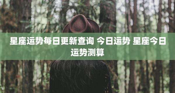 星座运势每日更新查询 今日运势 星座今日运势测算