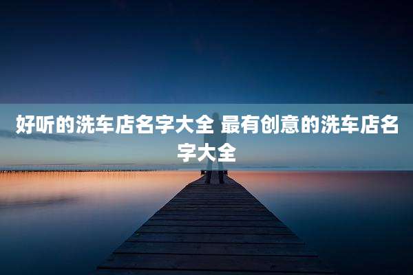 好听的洗车店名字大全 最有创意的洗车店名字大全