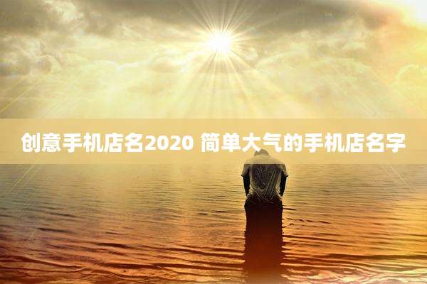 创意手机店名2020 简单大气的手机店名字