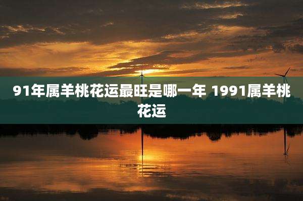 91年属羊桃花运最旺是哪一年 1991属羊桃花运