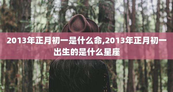2013年正月初一是什么命,2013年正月初一出生的是什么星座