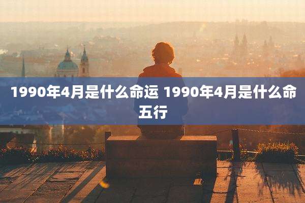 1990年4月是什么命运 1990年4月是什么命五行