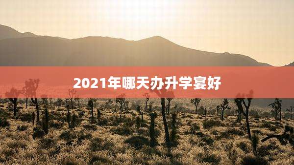 2021年哪天办升学宴好