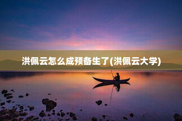 洪佩云怎么成预备生了(洪佩云大学)