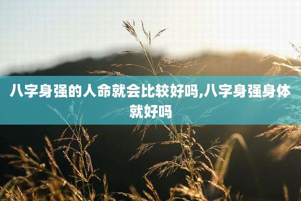 八字身强的人命就会比较好吗,八字身强身体就好吗
