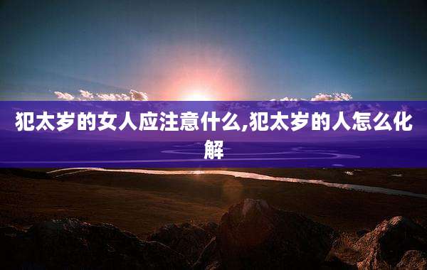 犯太岁的女人应注意什么,犯太岁的人怎么化解