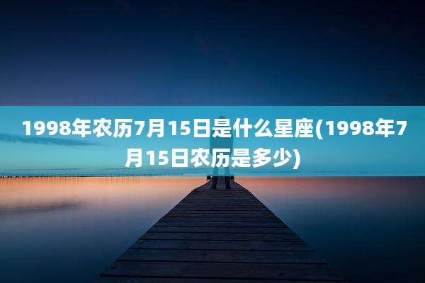1998年农历7月15日是什么星座(1998年7月15日农历是多少)