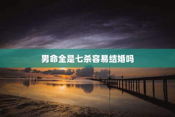 男命全是七杀容易结婚吗