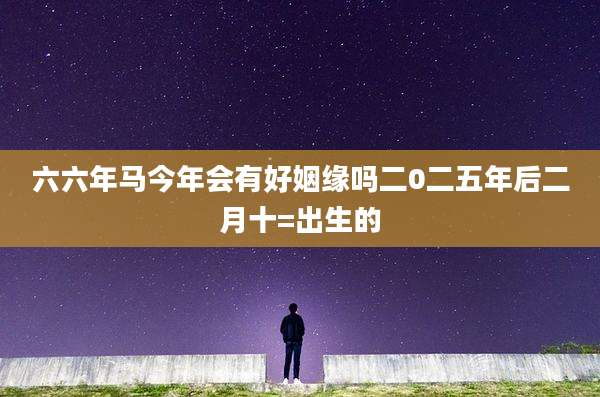 六六年马今年会有好姻缘吗二0二五年后二月十=出生的