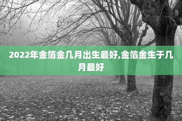 2022年金箔金几月出生最好,金箔金生于几月最好