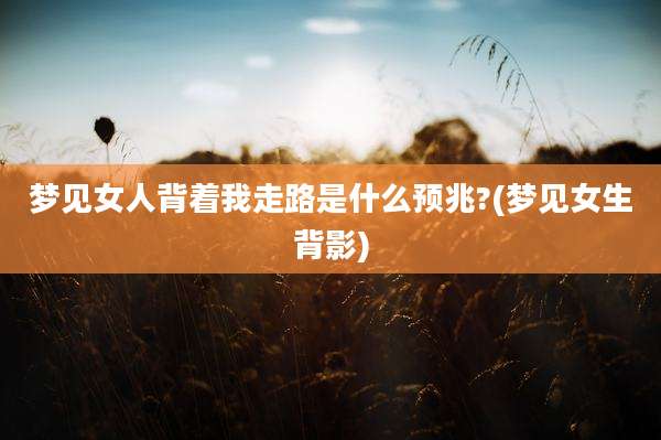 梦见女人背着我走路是什么预兆?(梦见女生背影)
