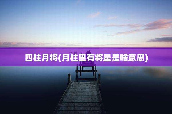 四柱月将(月柱里有将星是啥意思)