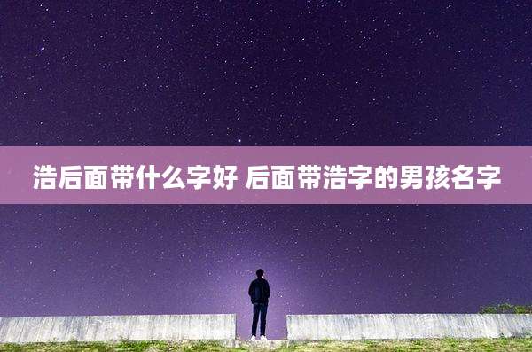 浩后面带什么字好 后面带浩字的男孩名字