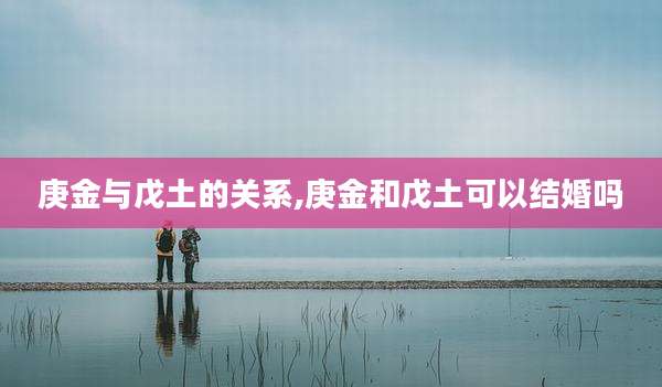 庚金与戊土的关系,庚金和戊土可以结婚吗