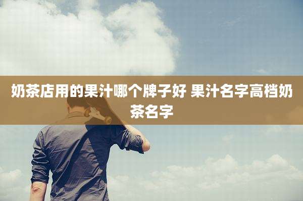 奶茶店用的果汁哪个牌子好 果汁名字高档奶茶名字