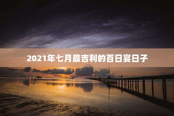 2021年七月最吉利的百日宴日子