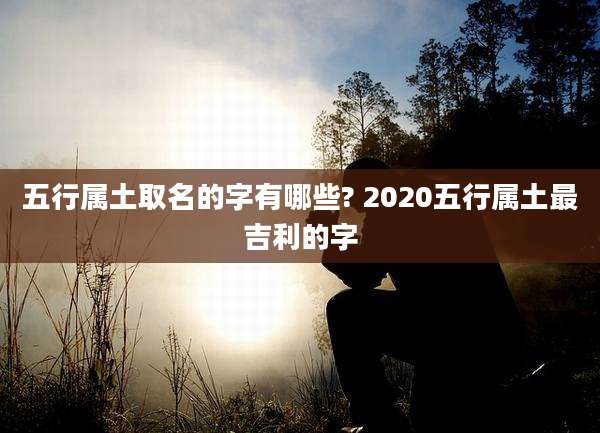 五行属土取名的字有哪些? 2020五行属土最吉利的字