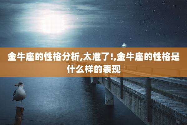 金牛座的性格分析,太准了!,金牛座的性格是什么样的表现