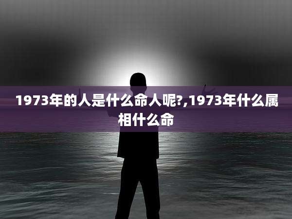 1973年的人是什么命人呢?,1973年什么属相什么命