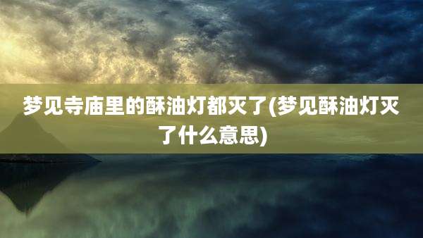梦见寺庙里的酥油灯都灭了(梦见酥油灯灭了什么意思)