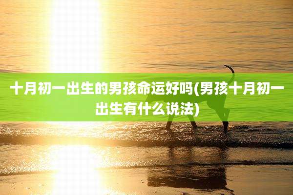 十月初一出生的男孩命运好吗(男孩十月初一出生有什么说法)