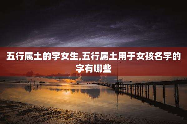 五行属土的字女生,五行属土用于女孩名字的字有哪些