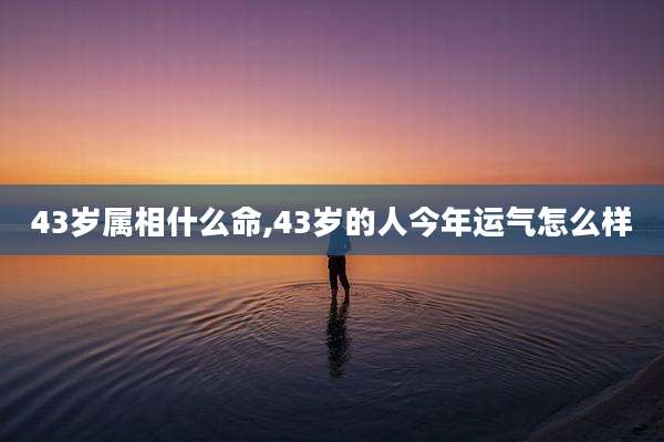 43岁属相什么命,43岁的人今年运气怎么样