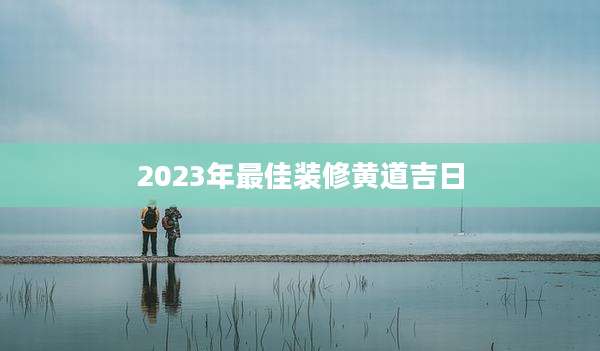 2023年最佳装修黄道吉日