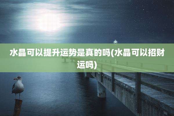 水晶可以提升运势是真的吗(水晶可以招财运吗)