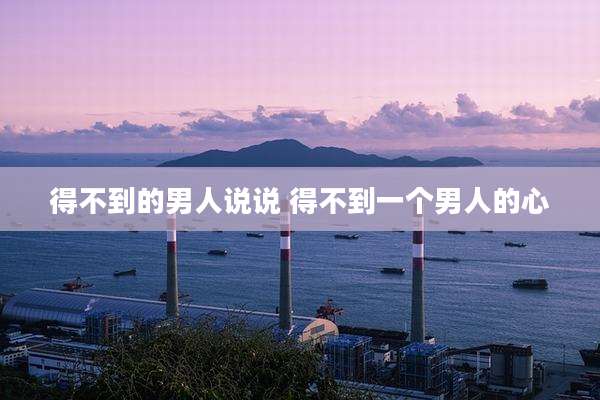 得不到的男人说说 得不到一个男人的心