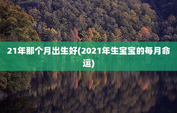 21年那个月出生好(2021年生宝宝的每月命运)