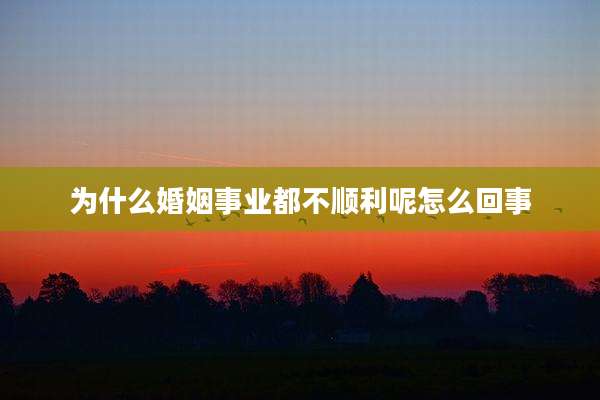 为什么婚姻事业都不顺利呢怎么回事