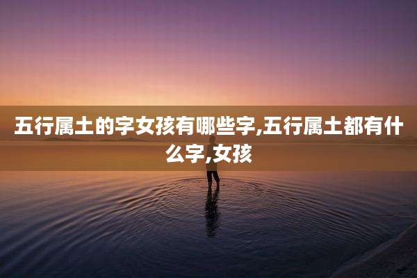 五行属土的字女孩有哪些字,五行属土都有什么字,女孩