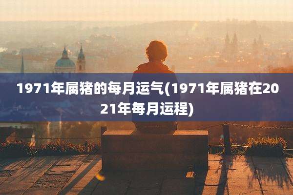 1971年属猪的每月运气(1971年属猪在2021年每月运程)