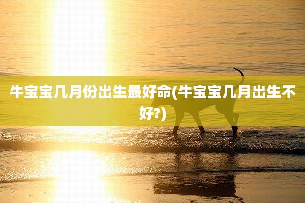 牛宝宝几月份出生最好命(牛宝宝几月出生不好?)